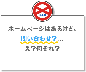 ホームページはあるけど、問い合わせ？・・・え？何それ？