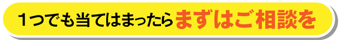 一つでも当てはまったらまずはご相談を