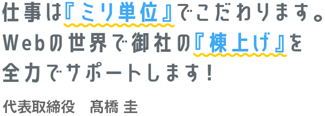 仕事は『ミリ単位』でこだわります。Webの世界で御社の『棟上げ』を全力でサポートします！